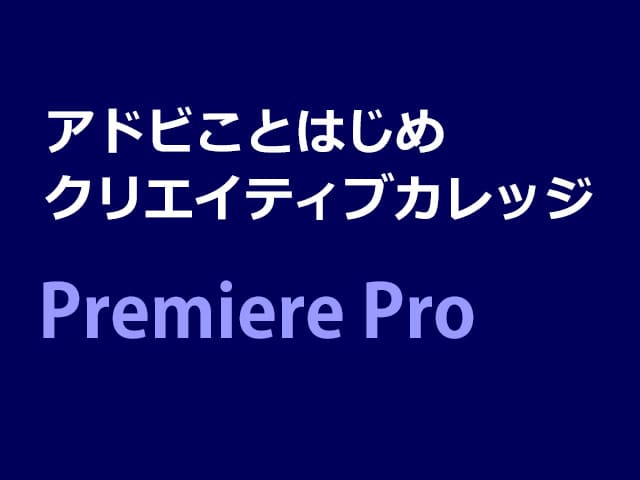 アドビことはじめ クリエイティブカレッジ（第9期）Adobe Premiere Pro 基礎コース